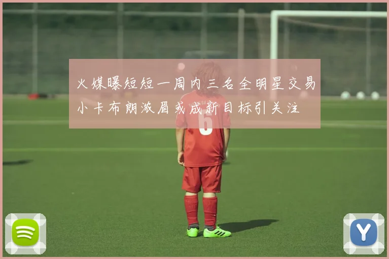 火媒曝短短一周内三名全明星交易小卡布朗浓眉或成新目标引关注