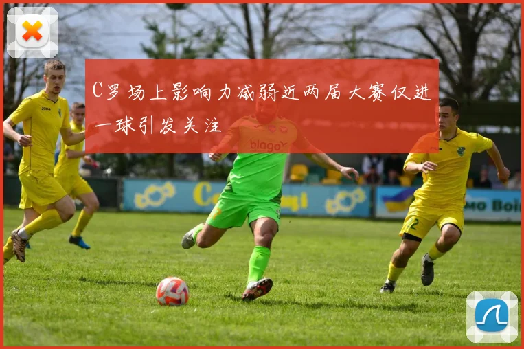 C罗场上影响力减弱近两届大赛仅进一球引发关注