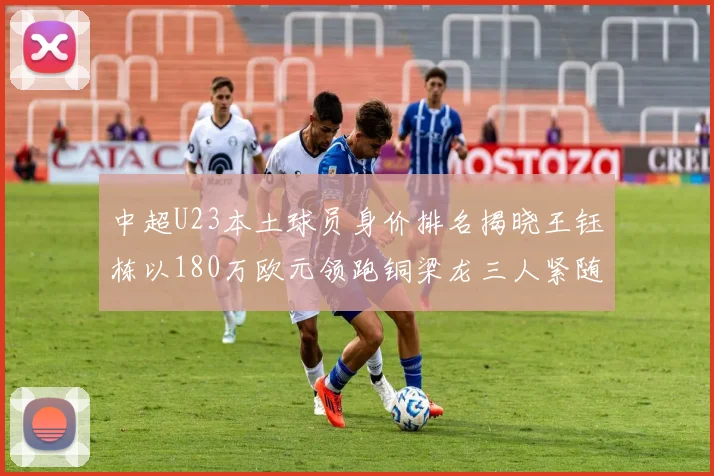 中超U23本土球员身价排名揭晓王钰栋以180万欧元领跑铜梁龙三人紧随其后