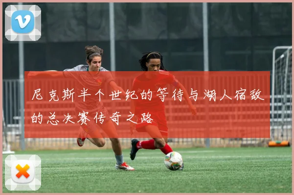 尼克斯半个世纪的等待与湖人宿敌的总决赛传奇之路